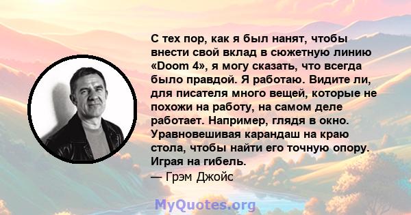 С тех пор, как я был нанят, чтобы внести свой вклад в сюжетную линию «Doom 4», я могу сказать, что всегда было правдой. Я работаю. Видите ли, для писателя много вещей, которые не похожи на работу, на самом деле