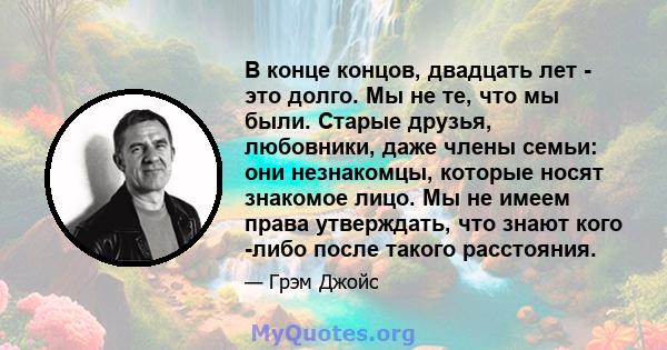 В конце концов, двадцать лет - это долго. Мы не те, что мы были. Старые друзья, любовники, даже члены семьи: они незнакомцы, которые носят знакомое лицо. Мы не имеем права утверждать, что знают кого -либо после такого