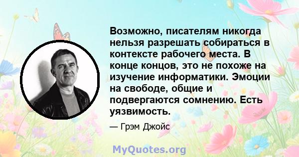 Возможно, писателям никогда нельзя разрешать собираться в контексте рабочего места. В конце концов, это не похоже на изучение информатики. Эмоции на свободе, общие и подвергаются сомнению. Есть уязвимость.