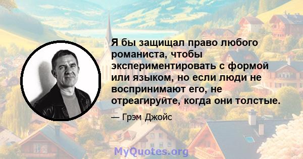 Я бы защищал право любого романиста, чтобы экспериментировать с формой или языком, но если люди не воспринимают его, не отреагируйте, когда они толстые.