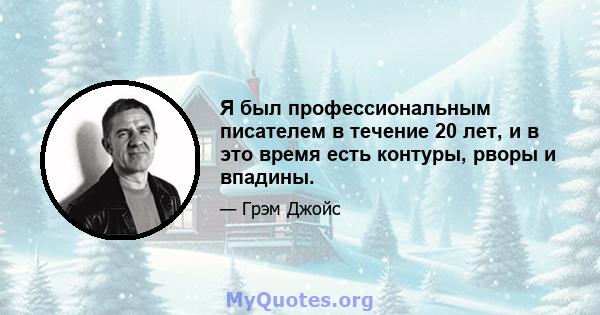 Я был профессиональным писателем в течение 20 лет, и в это время есть контуры, рворы и впадины.