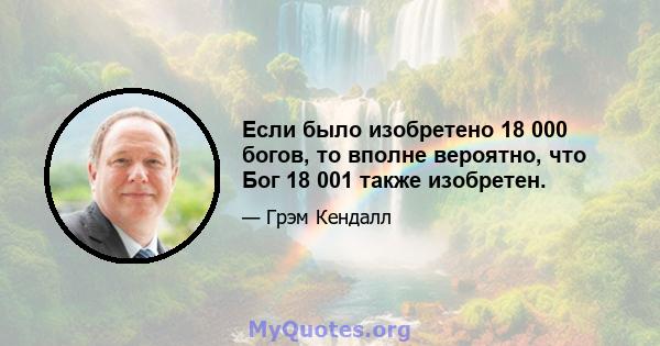 Если было изобретено 18 000 богов, то вполне вероятно, что Бог 18 001 также изобретен.