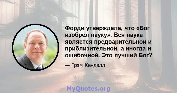 Форди утверждала, что «Бог изобрел науку». Вся наука является предварительной и приблизительной, а иногда и ошибочной. Это лучший Бог?