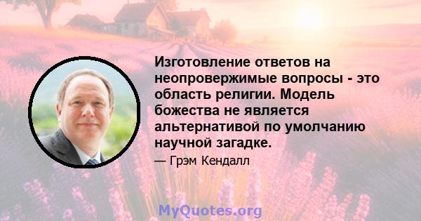 Изготовление ответов на неопровержимые вопросы - это область религии. Модель божества не является альтернативой по умолчанию научной загадке.