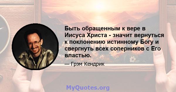 Быть обращенным к вере в Иисуса Христа - значит вернуться к поклонению истинному Богу и свергнуть всех соперников с Его властью.