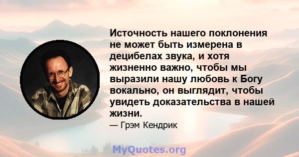 Источность нашего поклонения не может быть измерена в децибелах звука, и хотя жизненно важно, чтобы мы выразили нашу любовь к Богу вокально, он выглядит, чтобы увидеть доказательства в нашей жизни.