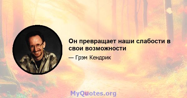 Он превращает наши слабости в свои возможности