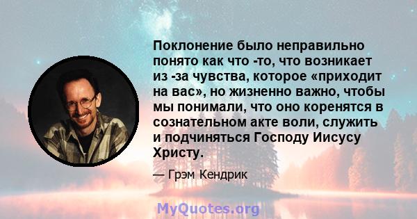 Поклонение было неправильно понято как что -то, что возникает из -за чувства, которое «приходит на вас», но жизненно важно, чтобы мы понимали, что оно коренятся в сознательном акте воли, служить и подчиняться Господу