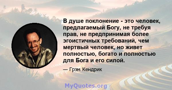 В душе поклонение - это человек, предлагаемый Богу, не требуя прав, не предпринимая более эгоистичных требований, чем мертвый человек, но живет полностью, богато и полностью для Бога и его силой.