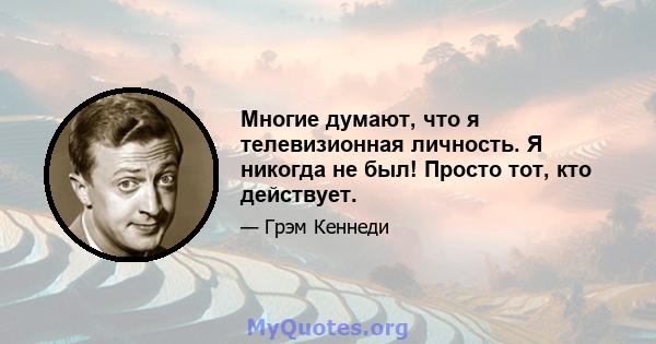 Многие думают, что я телевизионная личность. Я никогда не был! Просто тот, кто действует.