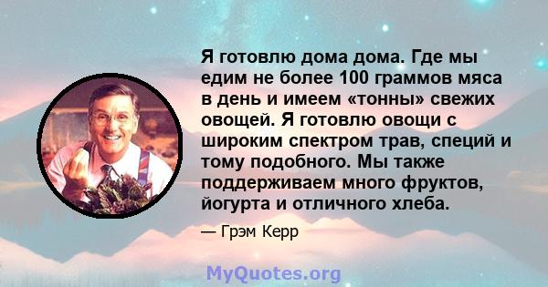 Я готовлю дома дома. Где мы едим не более 100 граммов мяса в день и имеем «тонны» свежих овощей. Я готовлю овощи с широким спектром трав, специй и тому подобного. Мы также поддерживаем много фруктов, йогурта и отличного 