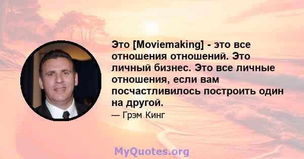 Это [Moviemaking] - это все отношения отношений. Это личный бизнес. Это все личные отношения, если вам посчастливилось построить один на другой.