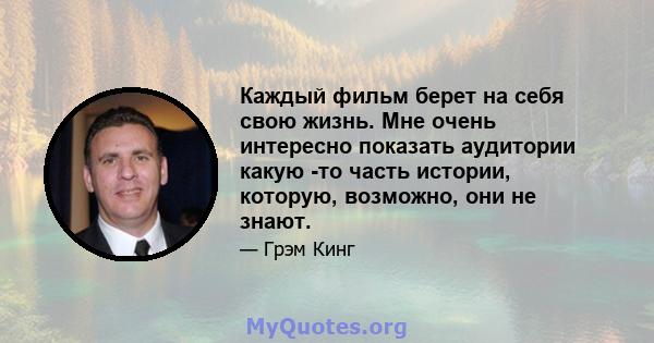 Каждый фильм берет на себя свою жизнь. Мне очень интересно показать аудитории какую -то часть истории, которую, возможно, они не знают.