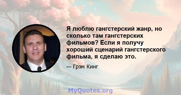 Я люблю гангстерский жанр, но сколько там гангстерских фильмов? Если я получу хороший сценарий гангстерского фильма, я сделаю это.