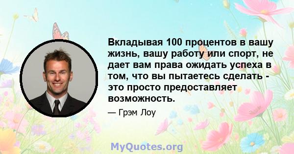 Вкладывая 100 процентов в вашу жизнь, вашу работу или спорт, не дает вам права ожидать успеха в том, что вы пытаетесь сделать - это просто предоставляет возможность.