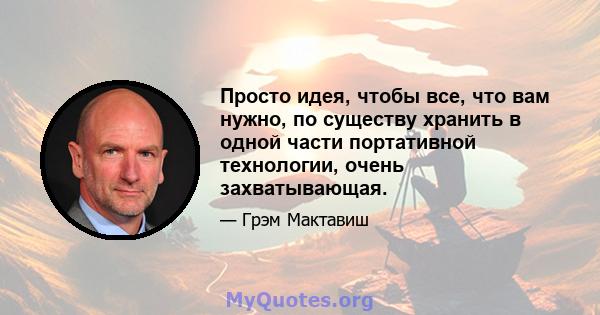 Просто идея, чтобы все, что вам нужно, по существу хранить в одной части портативной технологии, очень захватывающая.