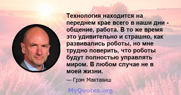 Технология находится на переднем крае всего в наши дни - общение, работа. В то же время это удивительно и страшно, как развивались роботы, но мне трудно поверить, что роботы будут полностью управлять миром. В любом