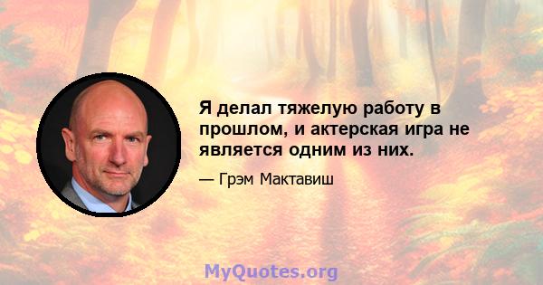 Я делал тяжелую работу в прошлом, и актерская игра не является одним из них.