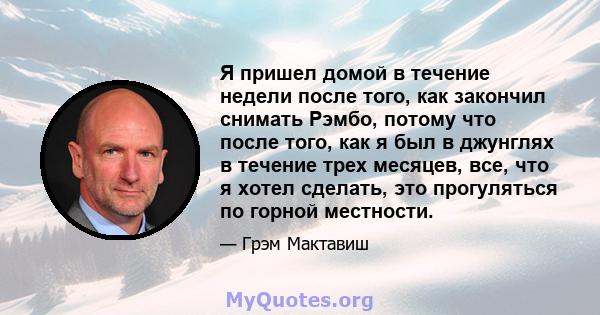 Я пришел домой в течение недели после того, как закончил снимать Рэмбо, потому что после того, как я был в джунглях в течение трех месяцев, все, что я хотел сделать, это прогуляться по горной местности.