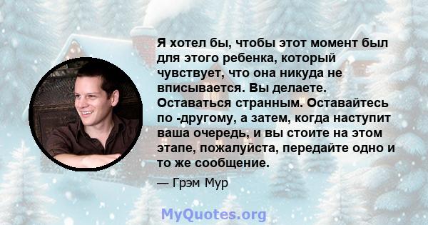 Я хотел бы, чтобы этот момент был для этого ребенка, который чувствует, что она никуда не вписывается. Вы делаете. Оставаться странным. Оставайтесь по -другому, а затем, когда наступит ваша очередь, и вы стоите на этом