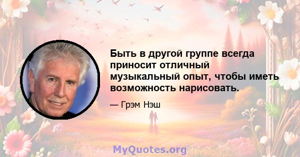 Быть в другой группе всегда приносит отличный музыкальный опыт, чтобы иметь возможность нарисовать.