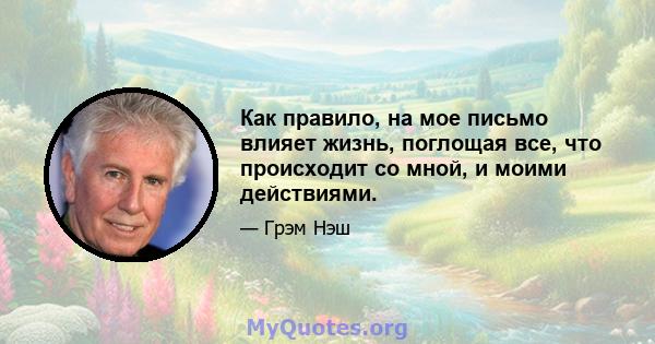 Как правило, на мое письмо влияет жизнь, поглощая все, что происходит со мной, и моими действиями.