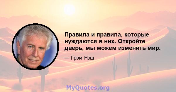 Правила и правила, которые нуждаются в них. Откройте дверь, мы можем изменить мир.