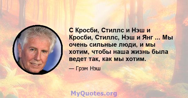 С Кросби, Стиллс и Нэш и Кросби, Стиллс, Нэш и Янг ... Мы очень сильные люди, и мы хотим, чтобы наша жизнь была ведет так, как мы хотим.