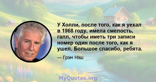 У Холли, после того, как я уехал в 1968 году, имела смелость, галл, чтобы иметь три записи номер один после того, как я ушел. Большое спасибо, ребята.