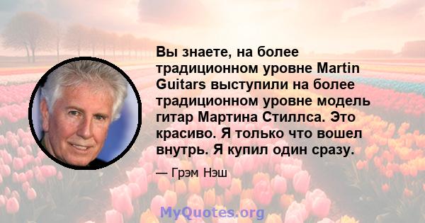 Вы знаете, на более традиционном уровне Martin Guitars выступили на более традиционном уровне модель гитар Мартина Стиллса. Это красиво. Я только что вошел внутрь. Я купил один сразу.