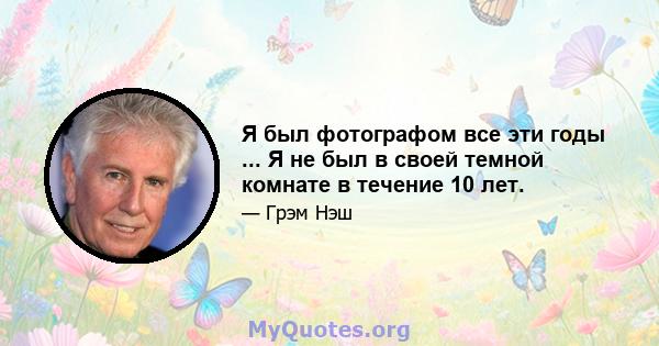 Я был фотографом все эти годы ... Я не был в своей темной комнате в течение 10 лет.