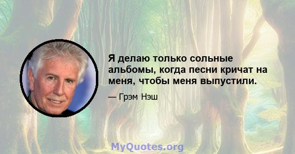 Я делаю только сольные альбомы, когда песни кричат ​​на меня, чтобы меня выпустили.