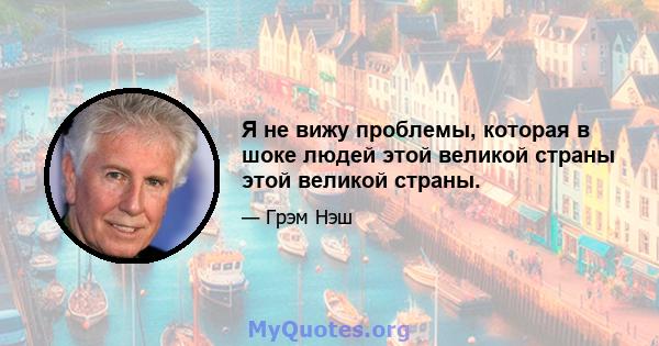 Я не вижу проблемы, которая в шоке людей этой великой страны этой великой страны.