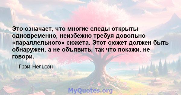 Это означает, что многие следы открыты одновременно, неизбежно требуя довольно «параллельного» сюжета. Этот сюжет должен быть обнаружен, а не объявить, так что покажи, не говори.