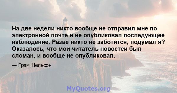 На две недели никто вообще не отправил мне по электронной почте и не опубликовал последующее наблюдение. Разве никто не заботится, подумал я? Оказалось, что мой читатель новостей был сломан, и вообще не опубликовал.