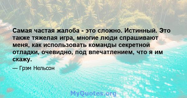 Самая частая жалоба - это сложно. Истинный. Это также тяжелая игра, многие люди спрашивают меня, как использовать команды секретной отладки, очевидно, под впечатлением, что я им скажу.