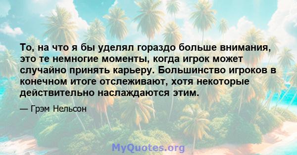 То, на что я бы уделял гораздо больше внимания, это те немногие моменты, когда игрок может случайно принять карьеру. Большинство игроков в конечном итоге отслеживают, хотя некоторые действительно наслаждаются этим.