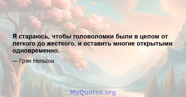 Я стараюсь, чтобы головоломки были в целом от легкого до жесткого, и оставить многие открытыми одновременно.