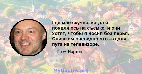 Где мне скучно, когда я появляюсь на съемке, и они хотят, чтобы я носил боа перья. Слишком очевидно что -то для пута на телевизоре.