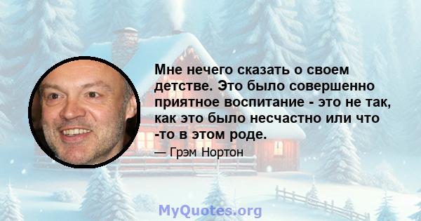 Мне нечего сказать о своем детстве. Это было совершенно приятное воспитание - это не так, как это было несчастно или что -то в этом роде.