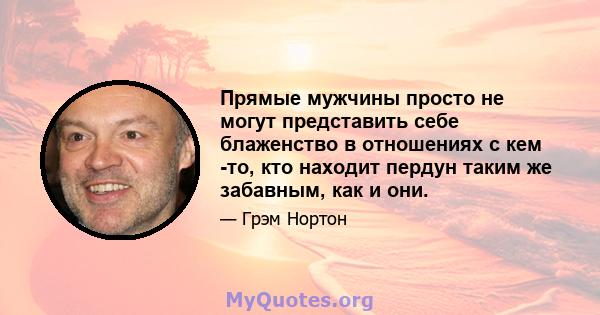 Прямые мужчины просто не могут представить себе блаженство в отношениях с кем -то, кто находит пердун таким же забавным, как и они.