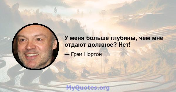 У меня больше глубины, чем мне отдают должное? Нет!