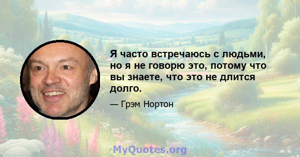 Я часто встречаюсь с людьми, но я не говорю это, потому что вы знаете, что это не длится долго.