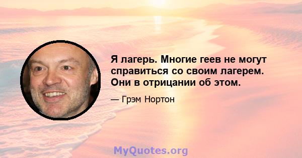 Я лагерь. Многие геев не могут справиться со своим лагерем. Они в отрицании об этом.