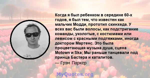 Когда я был ребенком в середине 60-х годов, я был тем, что известен как мальчик Модди, прототип скинхеда. У всех вас были волосы, как подстригание команды, уколотые, с костюмами или левисом с красными подтяжками, иногда 