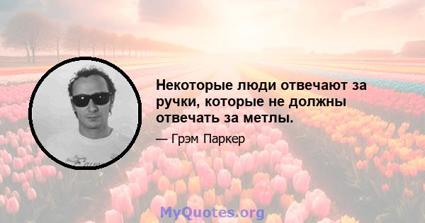 Некоторые люди отвечают за ручки, которые не должны отвечать за метлы.