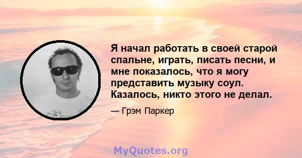 Я начал работать в своей старой спальне, играть, писать песни, и мне показалось, что я могу представить музыку соул. Казалось, никто этого не делал.