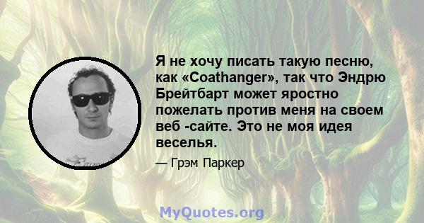 Я не хочу писать такую ​​песню, как «Coathanger», так что Эндрю Брейтбарт может яростно пожелать против меня на своем веб -сайте. Это не моя идея веселья.