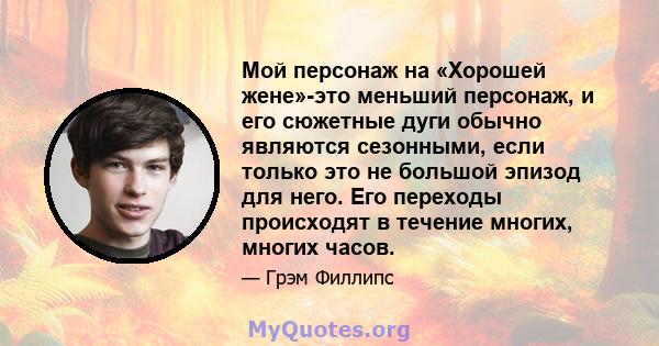 Мой персонаж на «Хорошей жене»-это меньший персонаж, и его сюжетные дуги обычно являются сезонными, если только это не большой эпизод для него. Его переходы происходят в течение многих, многих часов.