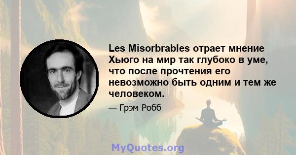 Les Misorbrables отрает мнение Хьюго на мир так глубоко в уме, что после прочтения его невозможно быть одним и тем же человеком.